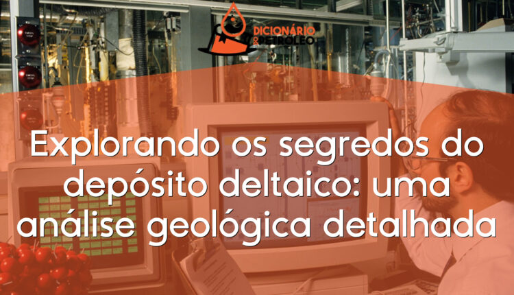 Explorando os segredos do depósito deltaico: uma análise geológica detalhada