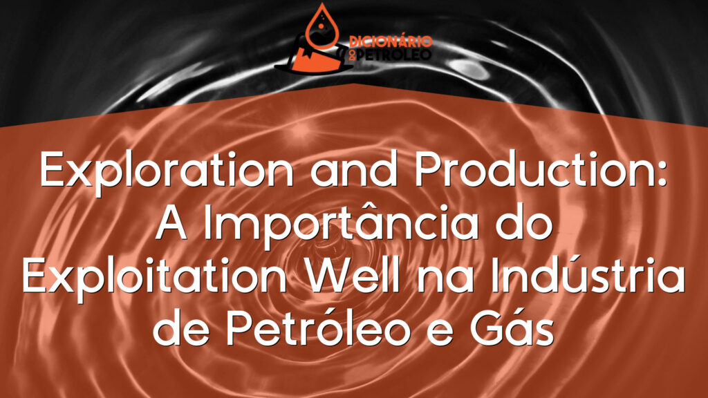 Exploration and Production: A Importância do Exploitation Well na Indústria de Petróleo e Gás