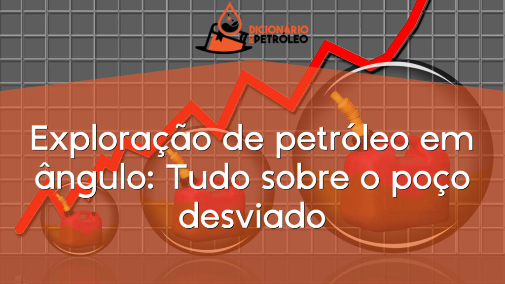 Exploração de petróleo em ângulo: Tudo sobre o poço desviado