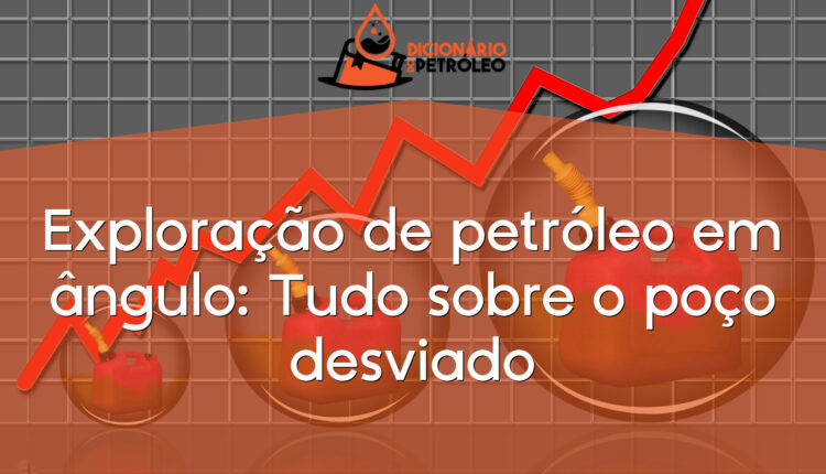 Exploração de petróleo em ângulo: Tudo sobre o poço desviado