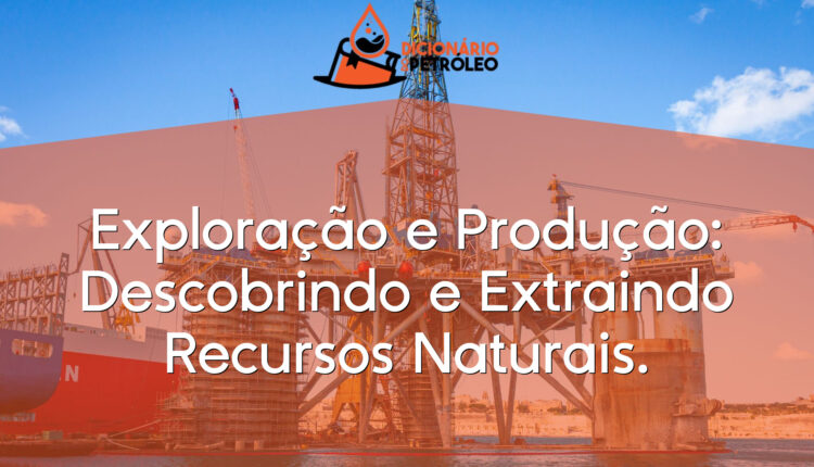 Exploração e Produção: Descobrindo e Extraindo Recursos Naturais.