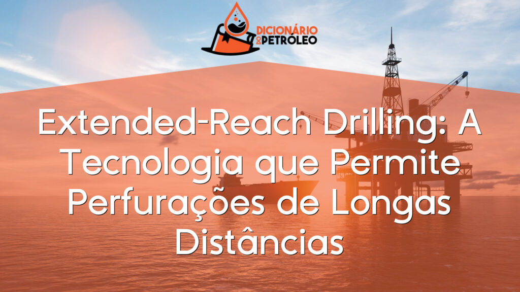 Extended-Reach Drilling: A Tecnologia que Permite Perfurações de Longas Distâncias
