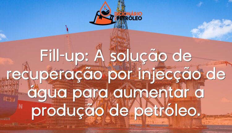 Fill-up: A solução de recuperação por injecção de água para aumentar a produção de petróleo.