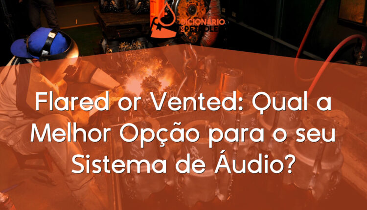 Flared or Vented: Qual a Melhor Opção para o seu Sistema de Áudio?