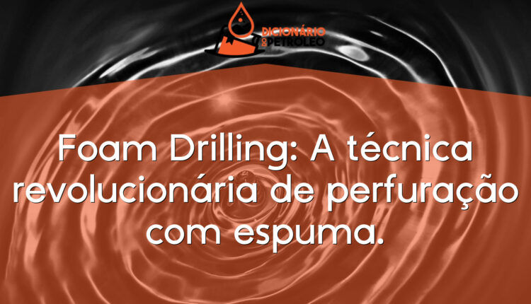 Foam Drilling: A técnica revolucionária de perfuração com espuma.