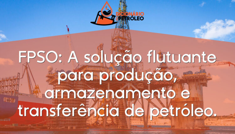 FPSO: A solução flutuante para produção, armazenamento e transferência de petróleo.