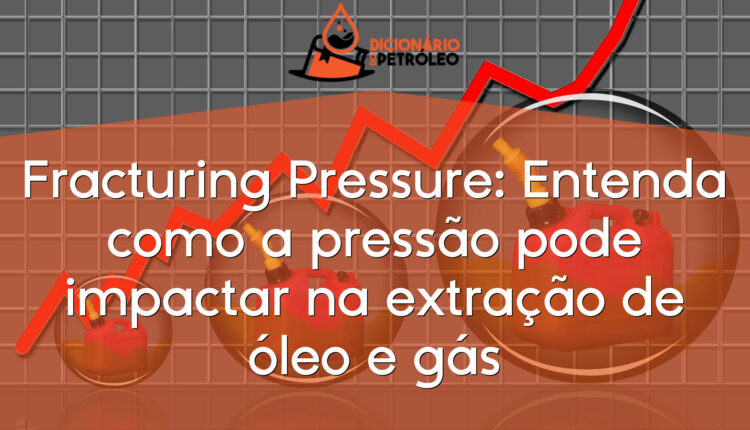 Fracturing Pressure: Entenda como a pressão pode impactar na extração de óleo e gás