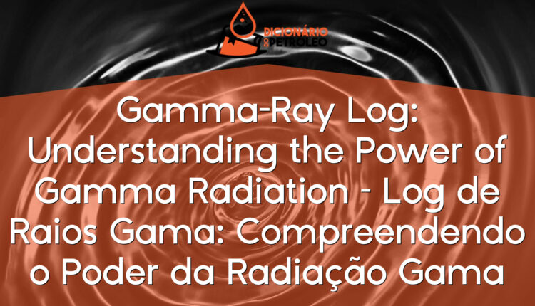 Gamma-Ray Log: Understanding the Power of Gamma Radiation – Log de Raios Gama: Compreendendo o Poder da Radiação Gama