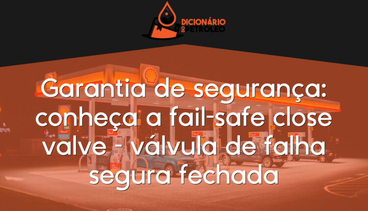 Garantia de segurança: conheça a fail-safe close valve – válvula de falha segura fechada