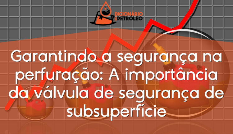 Garantindo a segurança na perfuração: A importância da válvula de segurança de subsuperfície