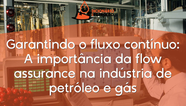 Garantindo o fluxo contínuo: A importância da flow assurance na indústria de petróleo e gás