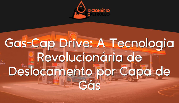 Gas-Cap Drive: A Tecnologia Revolucionária de Deslocamento por Capa de Gás