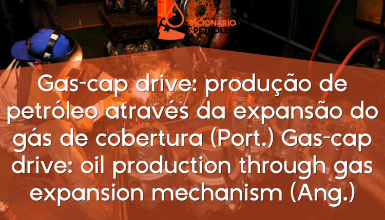Gas-cap drive: produção de petróleo através da expansão do gás de cobertura (Port.)
Gas-cap drive: oil production through gas expansion mechanism (Ang.)