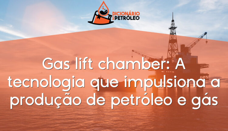 Gas lift chamber: A tecnologia que impulsiona a produção de petróleo e gás