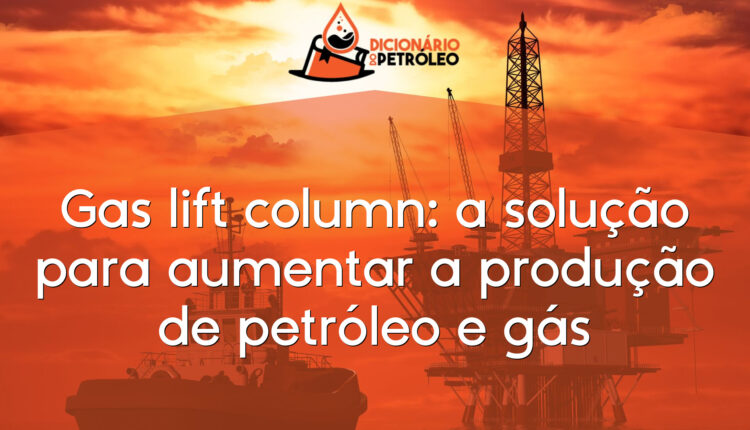 Gas lift column: a solução para aumentar a produção de petróleo e gás