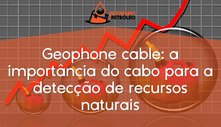 Geophone cable: a importância do cabo para a detecção de recursos naturais