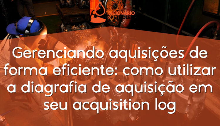Gerenciando aquisições de forma eficiente: como utilizar a diagrafia de aquisição em seu acquisition log