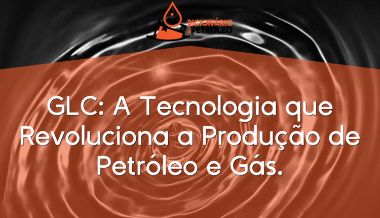 GLC: A Tecnologia que Revoluciona a Produção de Petróleo e Gás.