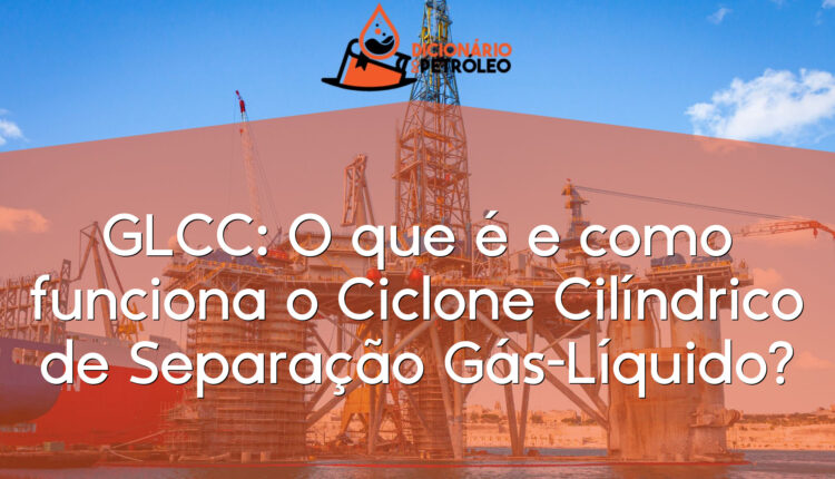 GLCC: O que é e como funciona o Ciclone Cilíndrico de Separação Gás-Líquido?