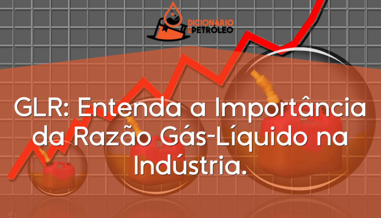 GLR: Entenda a Importância da Razão Gás-Líquido na Indústria.