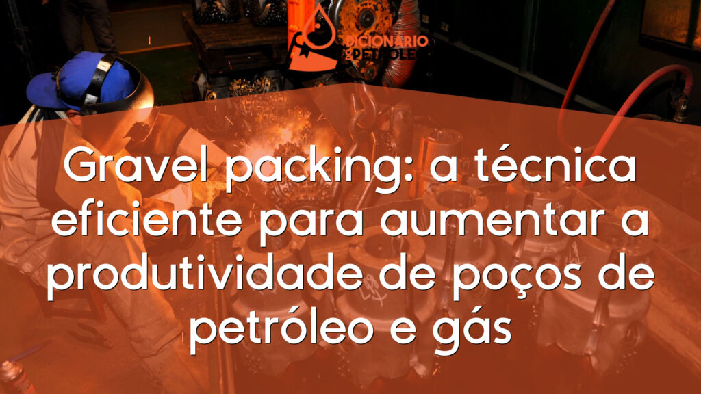 Gravel packing: a técnica eficiente para aumentar a produtividade de poços de petróleo e gás