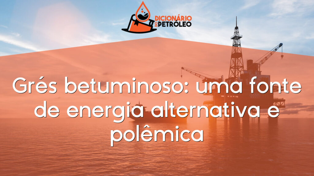 Grés betuminoso: uma fonte de energia alternativa e polêmica