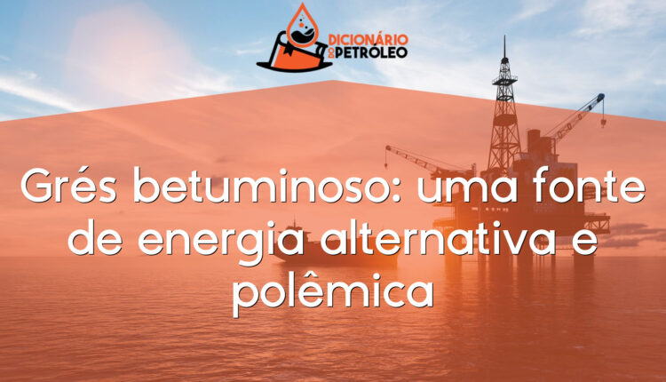 Grés betuminoso: uma fonte de energia alternativa e polêmica