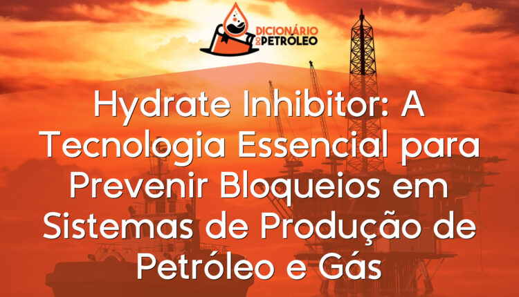 Hydrate Inhibitor: A Tecnologia Essencial para Prevenir Bloqueios em Sistemas de Produção de Petróleo e Gás