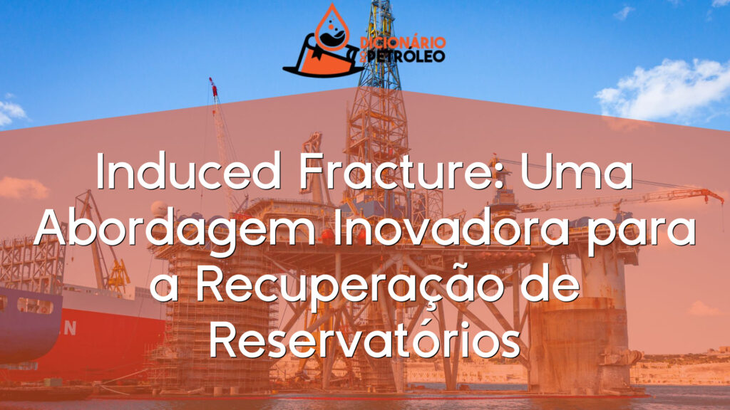 Induced Fracture: Uma Abordagem Inovadora para a Recuperação de Reservatórios