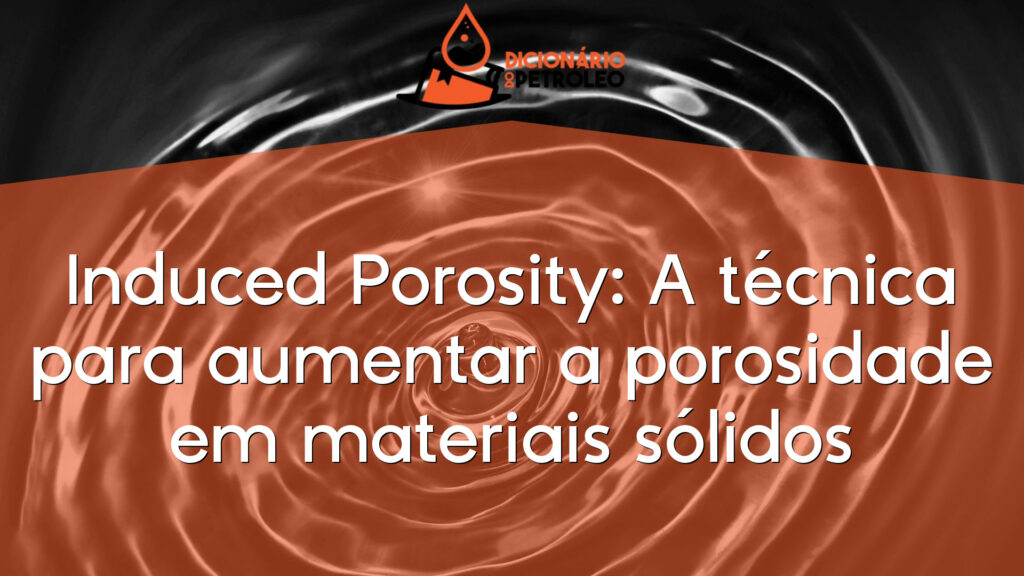 Induced Porosity: A técnica para aumentar a porosidade em materiais sólidos