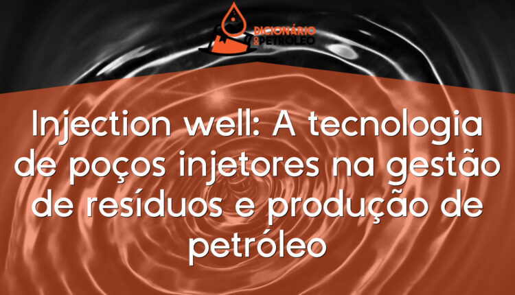Injection well: A tecnologia de poços injetores na gestão de resíduos e produção de petróleo