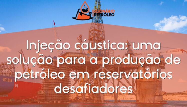Injeção cáustica: uma solução para a produção de petróleo em reservatórios desafiadores