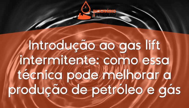 Introdução ao gas lift intermitente: como essa técnica pode melhorar a produção de petróleo e gás
