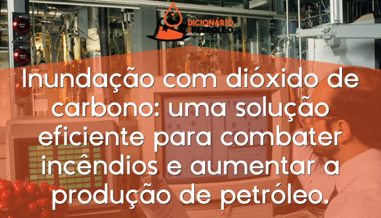 Inundação com dióxido de carbono: uma solução eficiente para combater incêndios e aumentar a produção de petróleo.