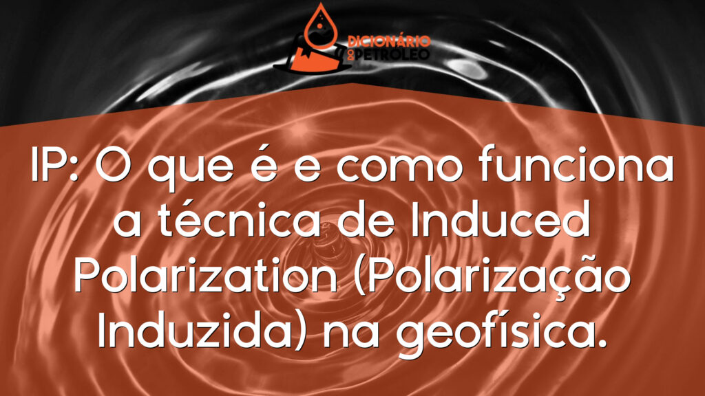 IP: O que é e como funciona a técnica de Induced Polarization (Polarização Induzida) na geofísica.
