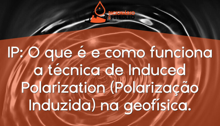 IP: O que é e como funciona a técnica de Induced Polarization (Polarização Induzida) na geofísica.