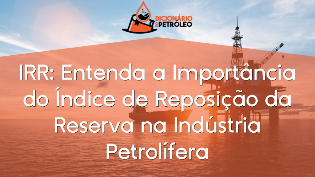 IRR: Entenda a Importância do Índice de Reposição da Reserva na Indústria Petrolífera
