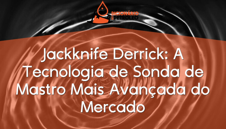 Jackknife Derrick: A Tecnologia de Sonda de Mastro Mais Avançada do Mercado