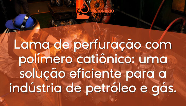 Lama de perfuração com polímero catiônico: uma solução eficiente para a indústria de petróleo e gás.
