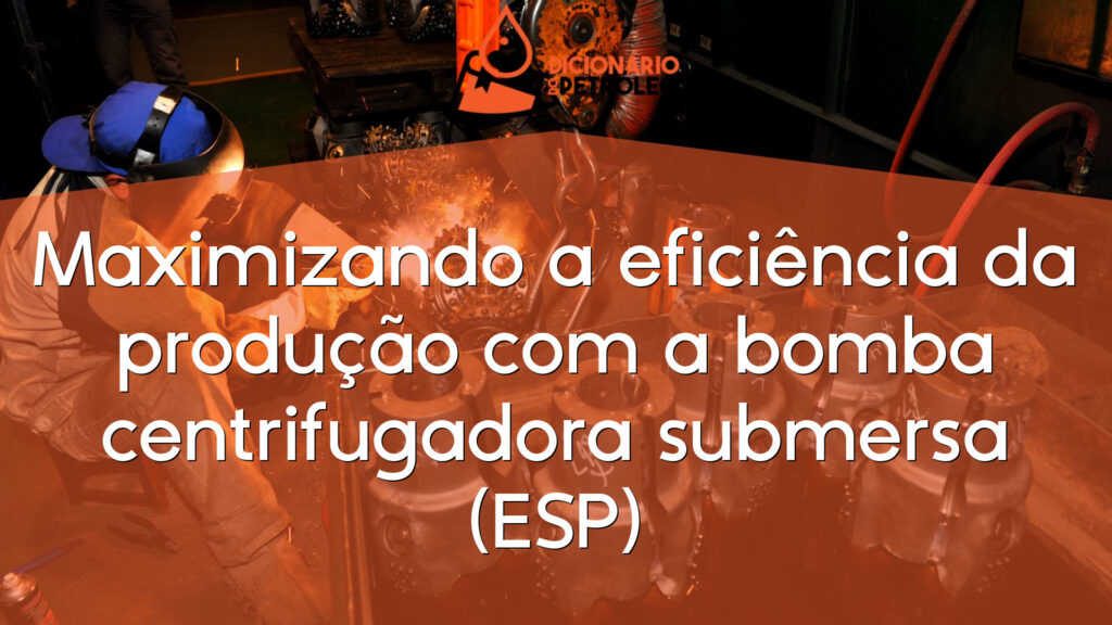 Maximizando a eficiência da produção com a bomba centrifugadora submersa (ESP)