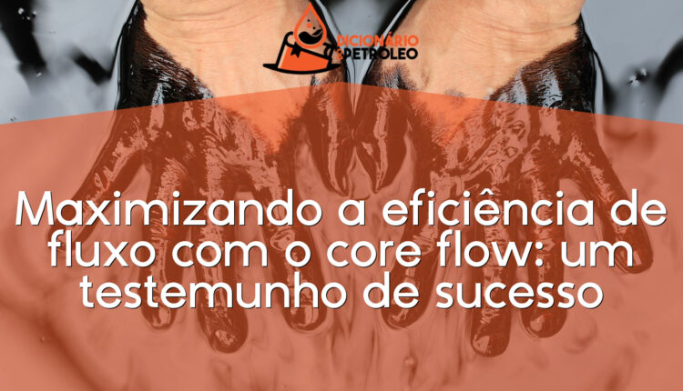 Maximizando a eficiência de fluxo com o core flow: um testemunho de sucesso