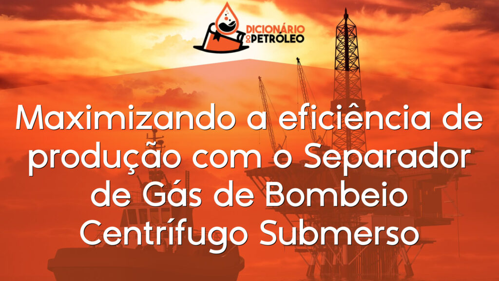 Maximizando a eficiência de produção com o Separador de Gás de Bombeio Centrífugo Submerso
