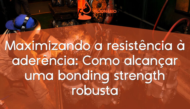 Maximizando a resistência à aderência: Como alcançar uma bonding strength robusta