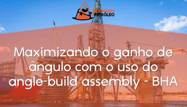 Maximizando o ganho de ângulo com o uso do angle-build assembly – BHA