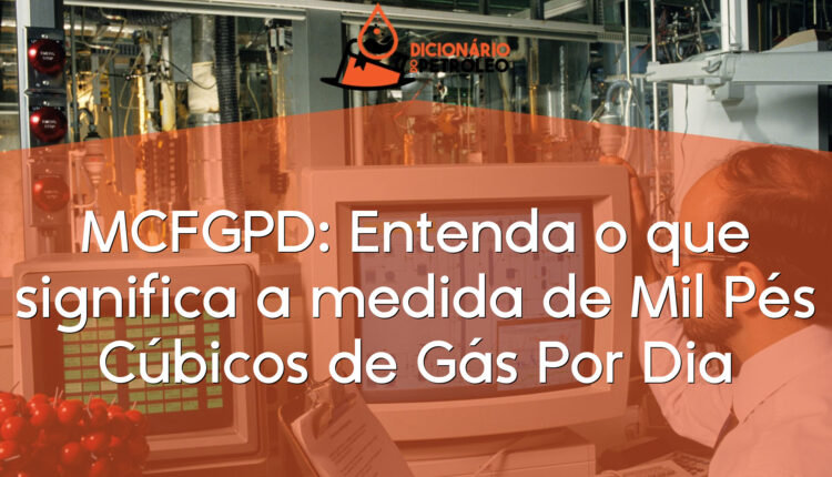MCFGPD: Entenda o que significa a medida de Mil Pés Cúbicos de Gás Por Dia