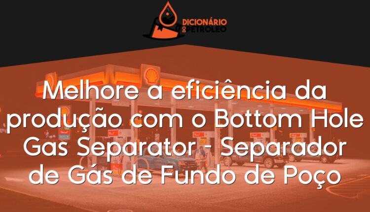 Melhore a eficiência da produção com o Bottom Hole Gas Separator – Separador de Gás de Fundo de Poço