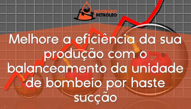 Melhore a eficiência da sua produção com o balanceamento da unidade de bombeio por haste sucção