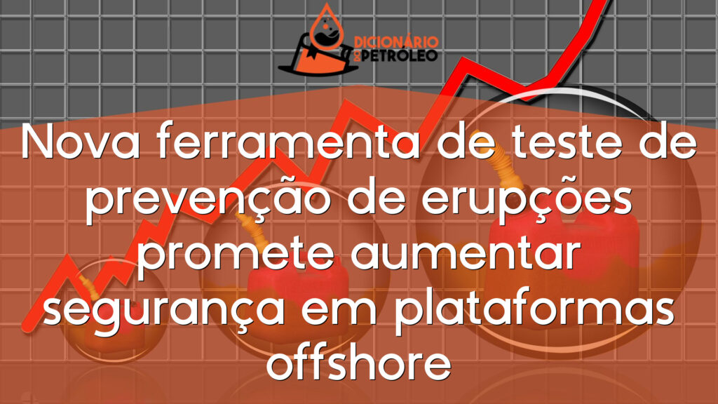 Nova ferramenta de teste de prevenção de erupções promete aumentar segurança em plataformas offshore