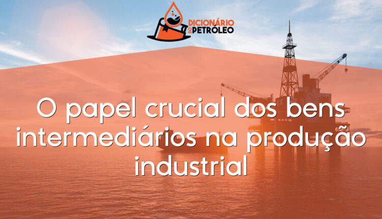 O papel crucial dos bens intermediários na produção industrial