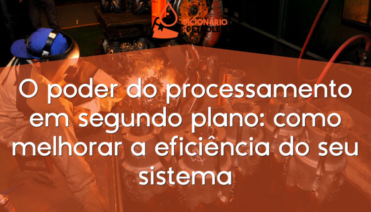 O poder do processamento em segundo plano: como melhorar a eficiência do seu sistema